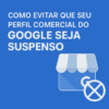 Como Evitar Que seu Perfil Empresa do Google seja Suspenso